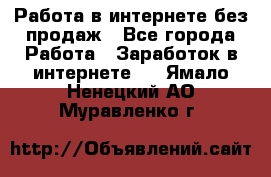 Работа в интернете без продаж - Все города Работа » Заработок в интернете   . Ямало-Ненецкий АО,Муравленко г.